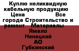 Куплю неликвидную кабельную продукцию › Цена ­ 1 900 000 - Все города Строительство и ремонт » Материалы   . Ямало-Ненецкий АО,Губкинский г.